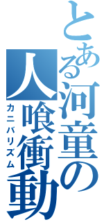 とある河童の人喰衝動（カニバリズム）