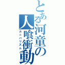 とある河童の人喰衝動（カニバリズム）