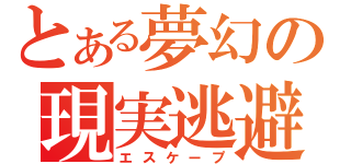 とある夢幻の現実逃避（エスケープ）