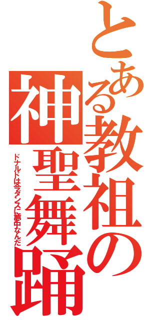 とある教祖の神聖舞踊（ドナルドは今ダンスに夢中なんだ）