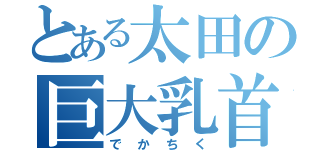 とある太田の巨大乳首（でかちく）