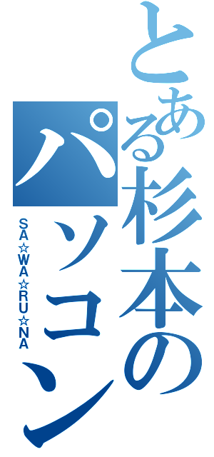 とある杉本のパソコンです（ＳＡ☆ＷＡ☆ＲＵ☆ＮＡ）