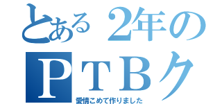 とある２年のＰＴＢクラス（愛情こめて作りました）