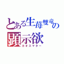 とある生苺雙竜の顕示欲（カオスマター）