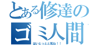 とある修達のゴミ人間（はいとっとと死ね！！）