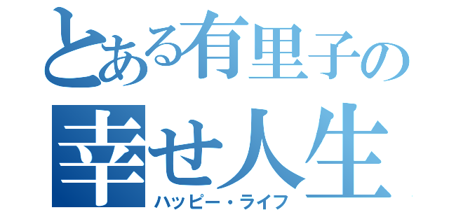 とある有里子の幸せ人生（ハッピー・ライフ）