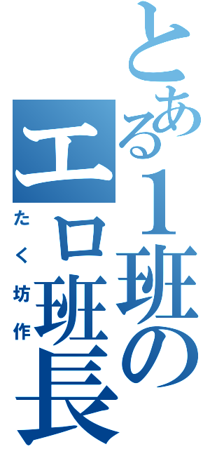 とある１班のエロ班長（たく坊作）