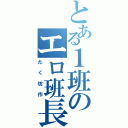 とある１班のエロ班長（たく坊作）