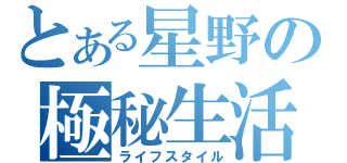 とある星野の極秘生活（ライフスタイル）