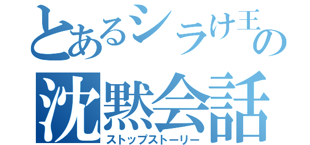 とあるシラけ王の沈黙会話（ストップストーリー）