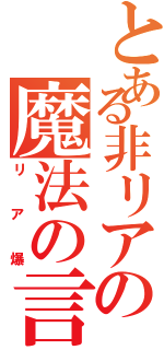 とある非リアの魔法の言葉（リア爆）