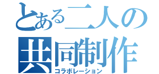 とある二人の共同制作（コラボレーション）