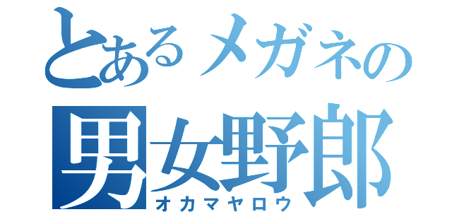 とあるメガネの男女野郎（オカマヤロウ）