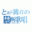 とある篝音の禁断歌唱（ヘタレボーカロイド）