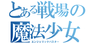 とある戦場の魔法少女（エンジェリックバスター）