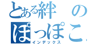 とある絆のぽっぽこぽ～（インデックス）