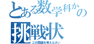 とある数学科からの挑戦状（この問題を考えなさい）