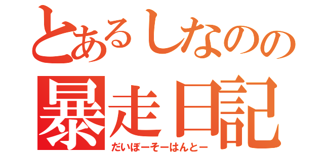 とあるしなのの暴走日記（だいぼーそーはんとー）