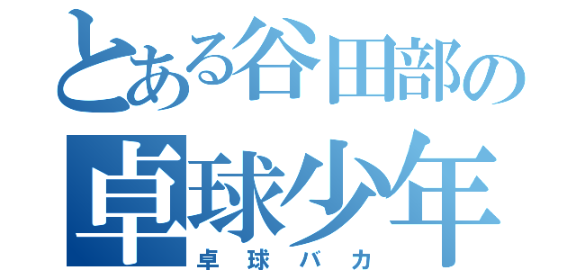 とある谷田部の卓球少年（卓球バカ）