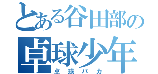 とある谷田部の卓球少年（卓球バカ）