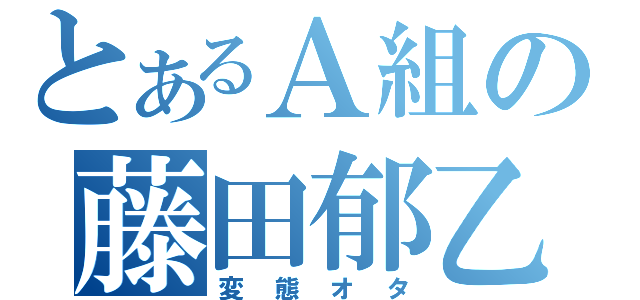 とあるＡ組の藤田郁乙（変態オタ）