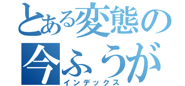 とある変態の今ふうが（インデックス）