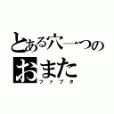 とある穴一つのおまた（ファプタ）