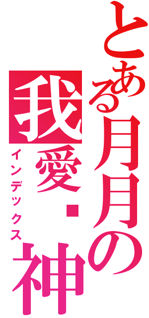 とある月月の我愛弒神（インデックス）