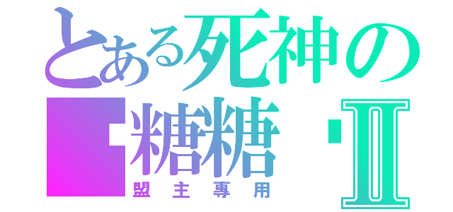 とある死神の♥糖糖♥Ⅱ（盟主專用）