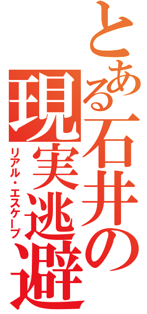 とある石井の現実逃避（リアル・エスケープ）