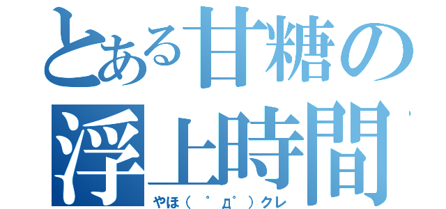 とある甘糖の浮上時間（やほ（ ゜д゜）クレ）