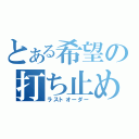 とある希望の打ち止め（ラストオーダー）