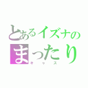 とあるイズナのまったり（キャス）