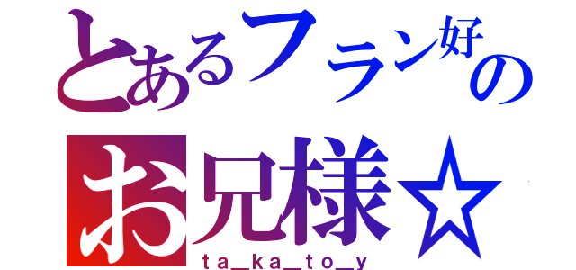 とあるフラン好きのお兄様☆（ｔａ＿ｋａ＿ｔｏ＿ｙ）