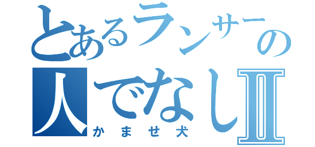 とあるランサーの人でなしⅡ（かませ犬）