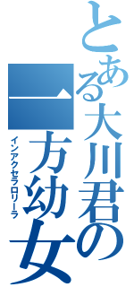 とある大川君の一方幼女（インアクセラロリーラ）