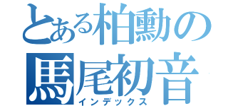 とある柏勳の馬尾初音（インデックス）