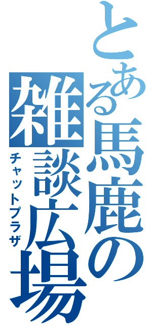 とある馬鹿の雑談広場（チャットプラザ）