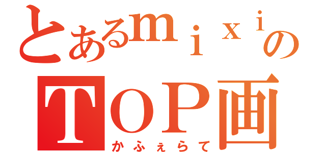 とあるｍｉｘｉのＴＯＰ画（かふぇらて）