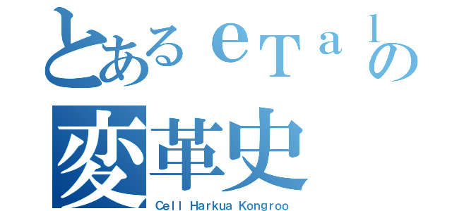 とあるｅＴａｌの変革史（Ｃｅｌｌ Ｈａｒｋｕａ Ｋｏｎｇｒｏｏ）