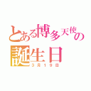 とある博多天使の誕生日（３月１９日）