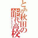 とある秋田の能代高校（のしろこうこう）