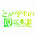 とある学生の現実逃避（二次元最高）