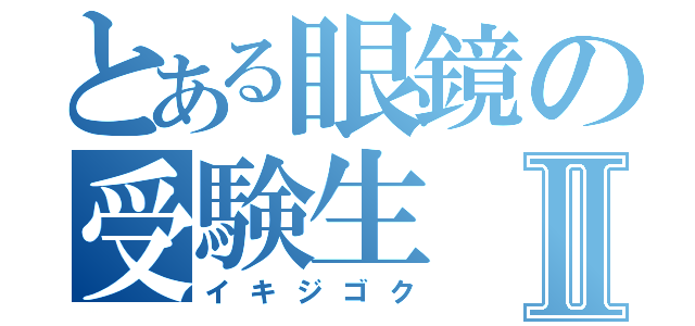 とある眼鏡の受験生Ⅱ（イキジゴク）