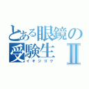 とある眼鏡の受験生Ⅱ（イキジゴク）