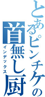 とあるピンチケの首無し厨（インデックス）