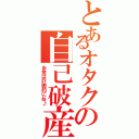 とあるオタクの自己破産（お金は計画的にね♪）