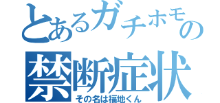 とあるガチホモの禁断症状（その名は福地くん）