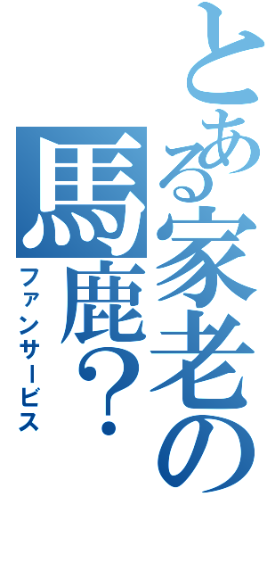 とある家老の馬鹿？（ファンサービス）