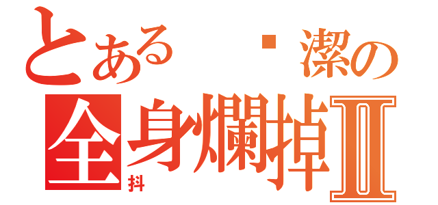 とある 嘈潔の全身爛掉Ⅱ（抖）